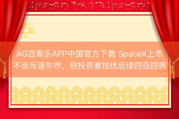 AG百家乐APP中国官方下载 SpaceX上市不会斥逐牛市，但投资者担忧后续四百四病