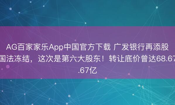 AG百家家乐App中国官方下载 广发银行再添股权国法冻结,这次是第六大股东!转让底价曾达68.67亿