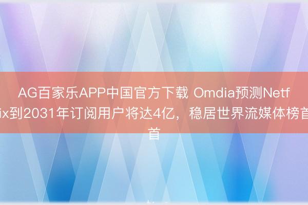 AG百家乐APP中国官方下载 Omdia预测Netflix到2031年订阅用户将达4亿,稳居世界流媒体榜首