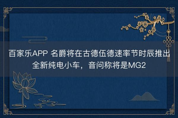 百家乐APP 名爵将在古德伍德速率节时辰推出全新纯电小车，音问称将是MG2