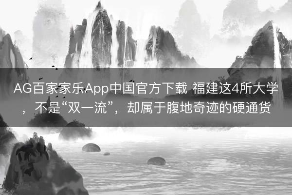 AG百家家乐App中国官方下载 福建这4所大学，不是“双一流”，却属于腹地奇迹的硬通货