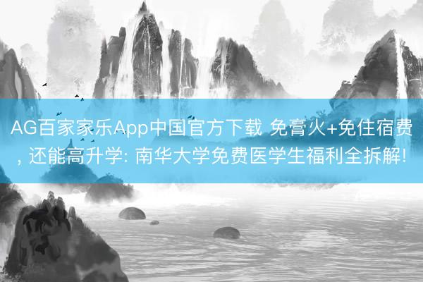 AG百家家乐App中国官方下载 免膏火+免住宿费， 还能高升学: 南华大学免费医学生福利全拆解!