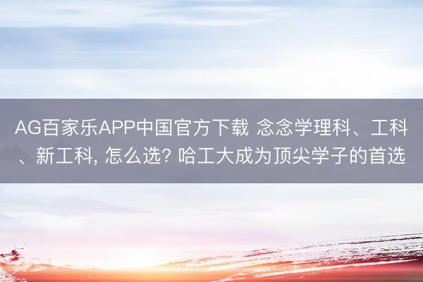 AG百家乐APP中国官方下载 念念学理科、工科、新工科， 怎么选? 哈工大成为顶尖学子的首选