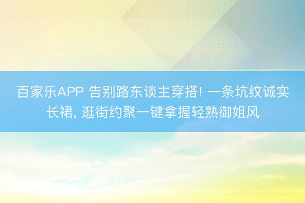 百家乐APP 告别路东谈主穿搭! 一条坑纹诚实长裙， 逛街约聚一键拿握轻熟御姐风