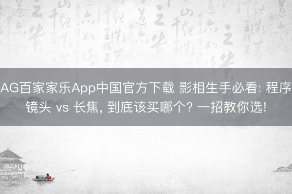 AG百家家乐App中国官方下载 影相生手必看: 程序镜头 vs 长焦， 到底该买哪个? 一招教你选!
