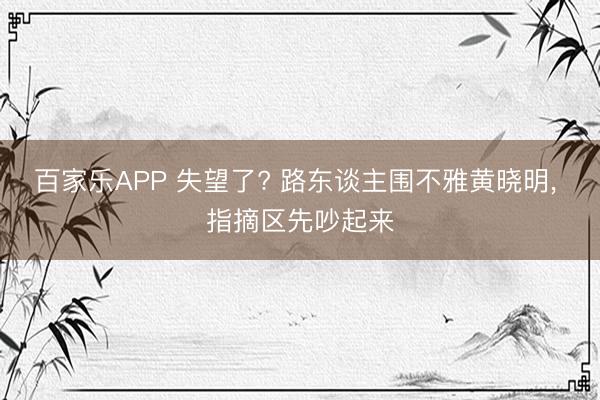 百家乐APP 失望了? 路东谈主围不雅黄晓明， 指摘区先吵起来