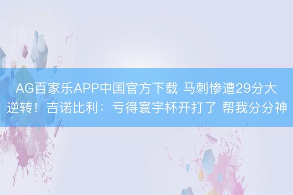 AG百家乐APP中国官方下载 马刺惨遭29分大逆转！吉诺比利：亏得寰宇杯开打了 帮我分分神