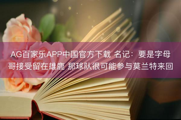 AG百家乐APP中国官方下载 名记：要是字母哥接受留在雄鹿 那球队很可能参与莫兰特来回