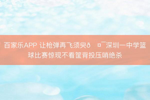 百家乐APP 让枪弹再飞须臾🤯深圳一中学篮球比赛惊现不看筐背投压哨绝杀
