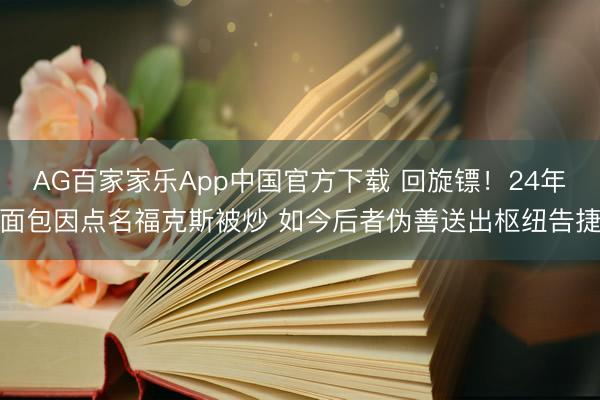 AG百家家乐App中国官方下载 回旋镖！24年面包因点名福克斯被炒 如今后者伪善送出枢纽告捷