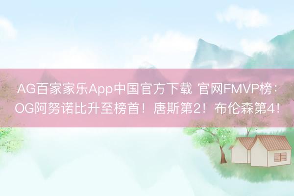 AG百家家乐App中国官方下载 官网FMVP榜：OG阿努诺比升至榜首！唐斯第2！布伦森第4！