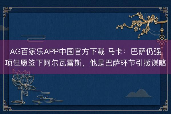 AG百家乐APP中国官方下载 马卡：巴萨仍强项但愿签下阿尔瓦雷斯，他是巴萨环节引援谋略