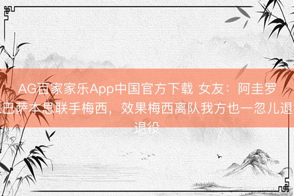 AG百家家乐App中国官方下载 女友：阿圭罗来巴萨本思联手梅西，效果梅西离队我方也一忽儿退役