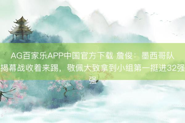 AG百家乐APP中国官方下载 詹俊：墨西哥队揭幕战收着来踢，敬佩大致拿到小组第一挺进32强