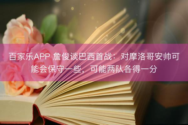 百家乐APP 詹俊谈巴西首战：对摩洛哥安帅可能会保守一些，可能两队各得一分