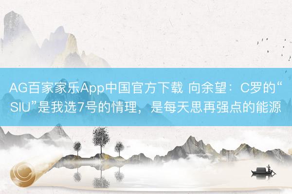 AG百家家乐App中国官方下载 向余望：C罗的“SIU”是我选7号的情理，是每天思再强点的能源
