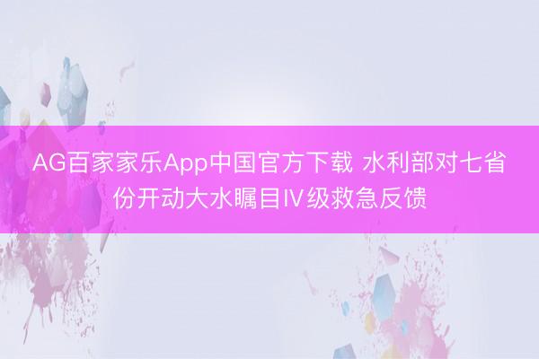 AG百家家乐App中国官方下载 水利部对七省份开动大水瞩目Ⅳ级救急反馈