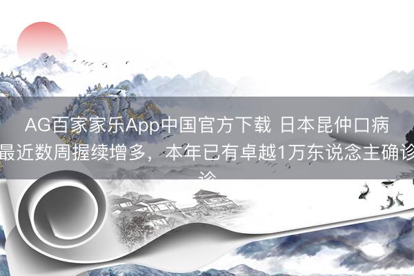 AG百家家乐App中国官方下载 日本昆仲口病最近数周握续增多，本年已有卓越1万东说念主确诊