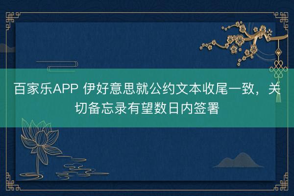 百家乐APP 伊好意思就公约文本收尾一致，关切备忘录有望数日内签署
