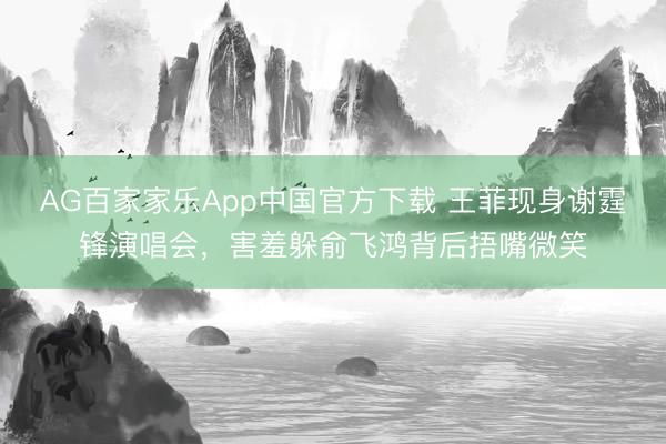 AG百家家乐App中国官方下载 王菲现身谢霆锋演唱会，害羞躲俞飞鸿背后捂嘴微笑