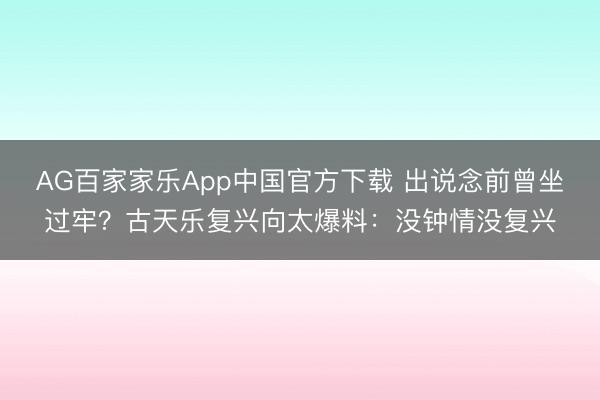AG百家家乐App中国官方下载 出说念前曾坐过牢?古天乐复兴向太爆料:没钟情没复兴