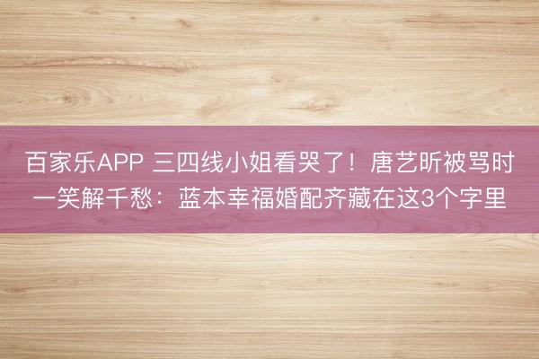 百家乐APP 三四线小姐看哭了！唐艺昕被骂时一笑解千愁：蓝本幸福婚配齐藏在这3个字里