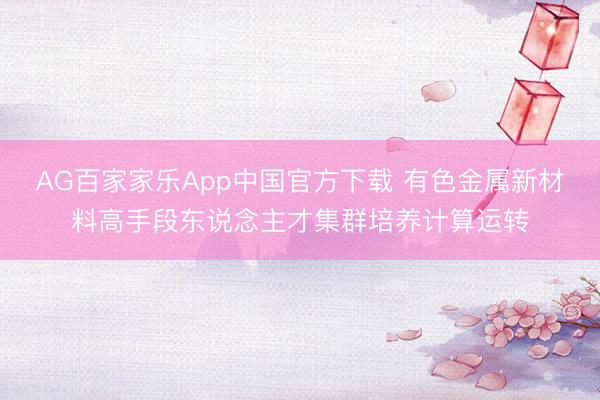 AG百家家乐App中国官方下载 有色金属新材料高手段东说念主才集群培养计算运转