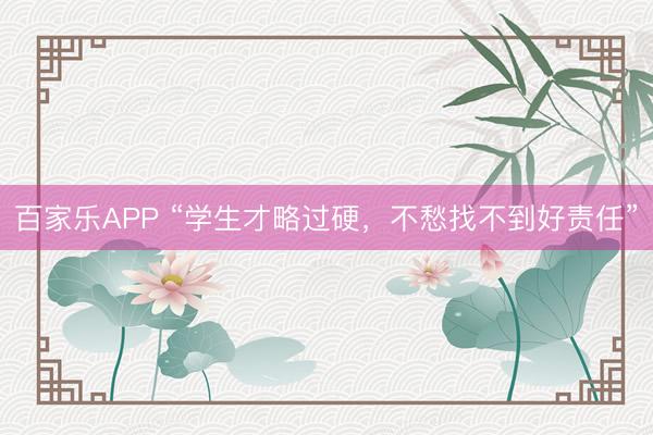 百家乐APP “学生才略过硬，不愁找不到好责任”