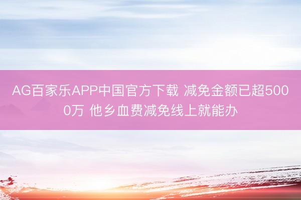 AG百家乐APP中国官方下载 减免金额已超5000万 他乡血费减免线上就能办