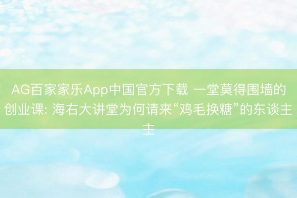 AG百家家乐App中国官方下载 一堂莫得围墙的创业课: 海右大讲堂为何请来“鸡毛换糖”的东谈主