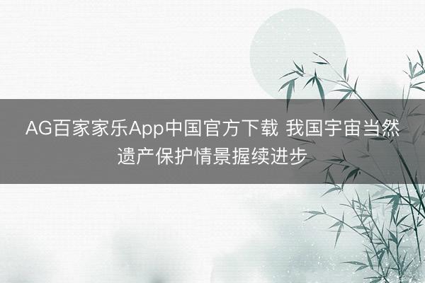 AG百家家乐App中国官方下载 我国宇宙当然遗产保护情景握续进步