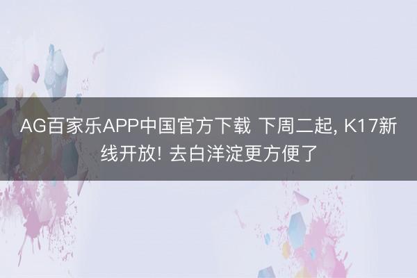 AG百家乐APP中国官方下载 下周二起， K17新线开放! 去白洋淀更方便了