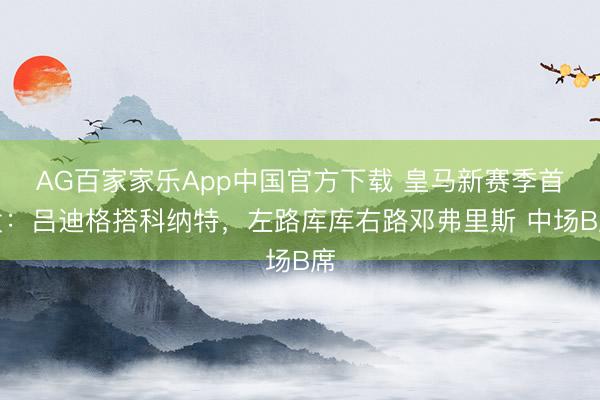 AG百家家乐App中国官方下载 皇马新赛季首发：吕迪格搭科纳特，<a href=