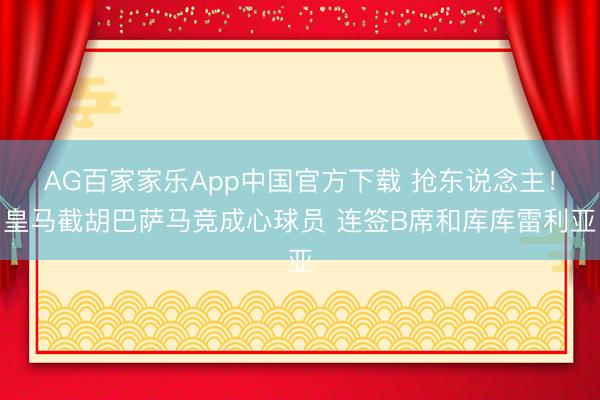 AG百家家乐App中国官方下载 抢东说念主！皇马截胡巴萨马竞成心球员 连签B席和库库雷利亚