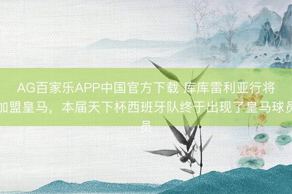 AG百家乐APP中国官方下载 库库雷利亚行将加盟皇马，本届天下杯西班牙队终于出现了皇马球员