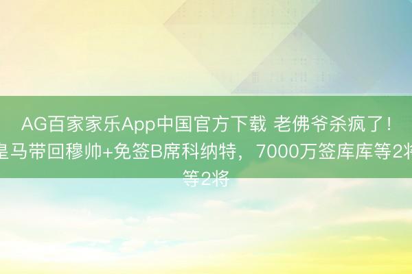AG百家家乐App中国官方下载 老佛爷杀疯了!皇马带回穆帅+免签B席科纳特,7000万签库库等2将