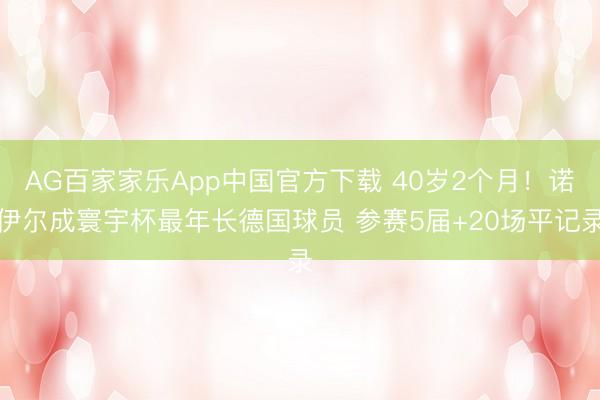 AG百家家乐App中国官方下载 40岁2个月！诺伊尔成寰宇杯最年长德国球员 参赛5届+20场平记录