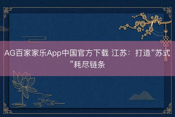 AG百家家乐App中国官方下载 江苏：打造“苏式”耗尽链条