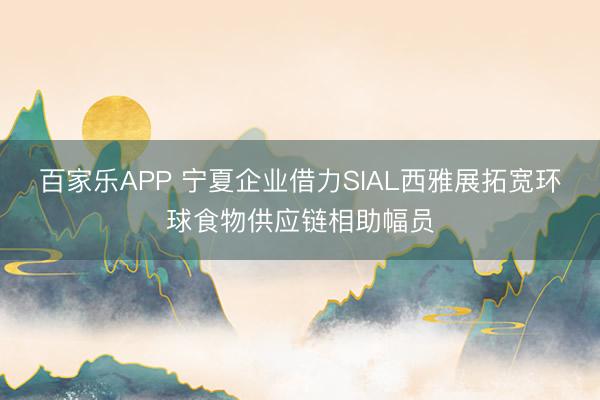 百家乐APP 宁夏企业借力SIAL西雅展拓宽环球食物供应链相助幅员