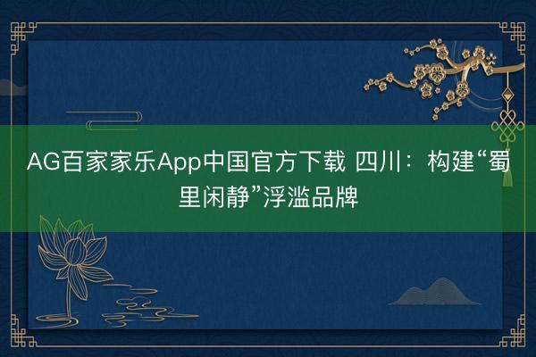 AG百家家乐App中国官方下载 四川：构建“蜀里闲静”浮滥品牌