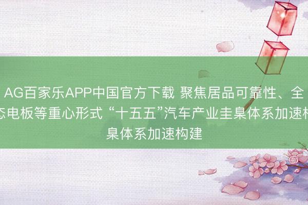 AG百家乐APP中国官方下载 聚焦居品可靠性、全固态电板等重心形式 “十五五”汽车产业圭臬体系加速构建