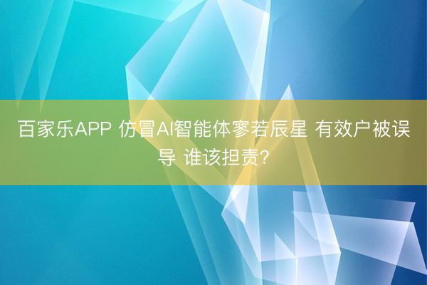 百家乐APP 仿冒AI智能体寥若辰星 有效户被误导 谁该担责？