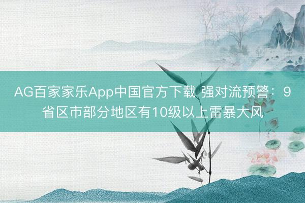 AG百家家乐App中国官方下载 强对流预警：9省区市部分地区有10级以上雷暴大风
