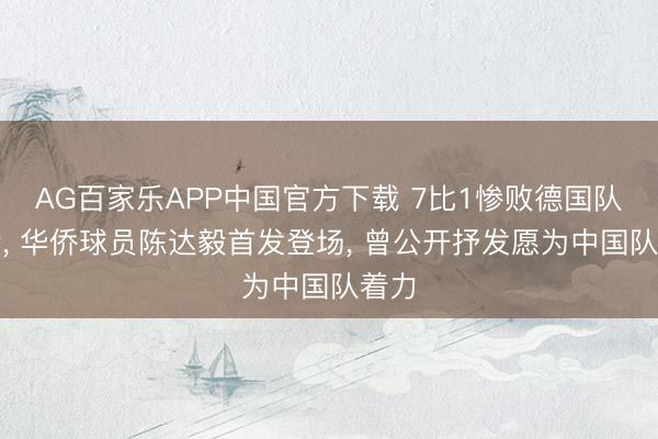AG百家乐APP中国官方下载 7比1惨败德国队背后， 华侨球员陈达毅首发登场， 曾公开抒发愿为中国队着力
