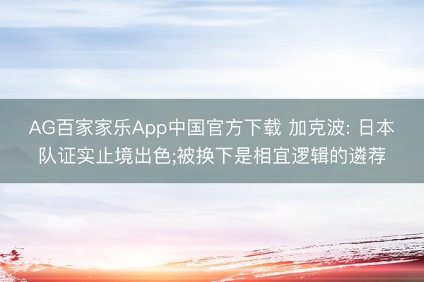 AG百家家乐App中国官方下载 加克波: 日本队证实止境出色;被换下是相宜逻辑的遴荐