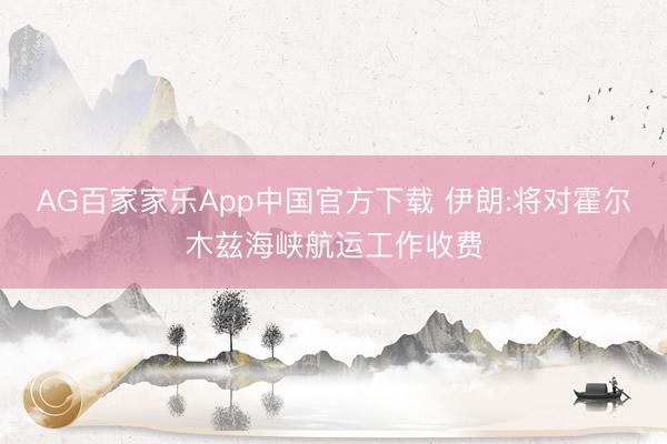 AG百家家乐App中国官方下载 伊朗:将对霍尔木兹海峡航运工作收费