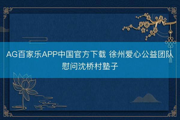 AG百家乐APP中国官方下载 徐州爱心公益团队慰问沈桥村塾子