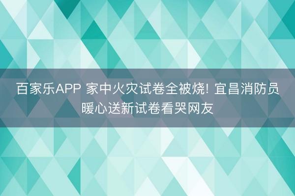 百家乐APP 家中火灾试卷全被烧! 宜昌消防员暖心送新试卷看哭网友