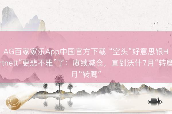 AG百家家乐App中国官方下载 “空头”好意思银Hartnett“更悲不雅”了：赓续减仓，直到沃什7月“转鹰”