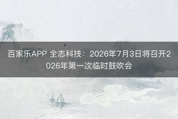 百家乐APP 全志科技：2026年7月3日将召开2026年第一次临时鼓吹会